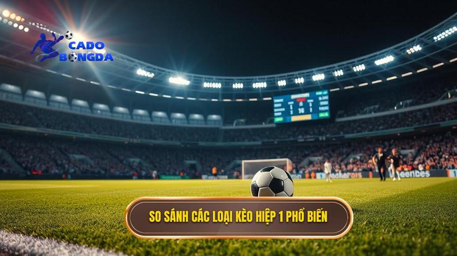Bảng so sánh các loại kèo hiệp 1 phổ biến
